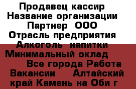 Продавец-кассир › Название организации ­ Партнер, ООО › Отрасль предприятия ­ Алкоголь, напитки › Минимальный оклад ­ 30 000 - Все города Работа » Вакансии   . Алтайский край,Камень-на-Оби г.